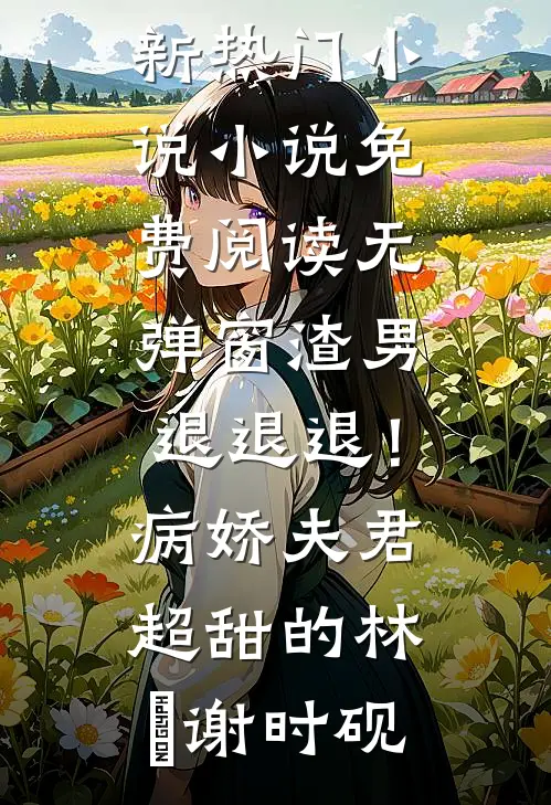 渣男退退退！病娇夫君超甜的(林妧谢时砚)最新热门小说_小说免费阅读无弹窗渣男退退退！病娇夫君超甜的(林妧谢时砚)