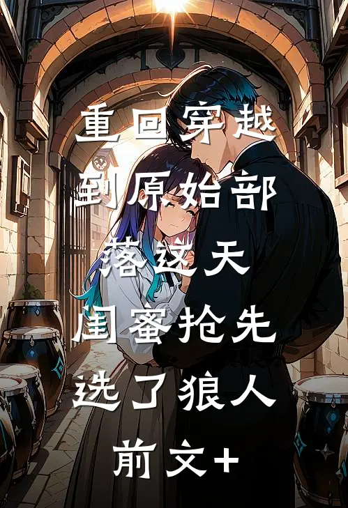 重回穿越到原始部落这天，闺蜜抢先选了狼人前文+