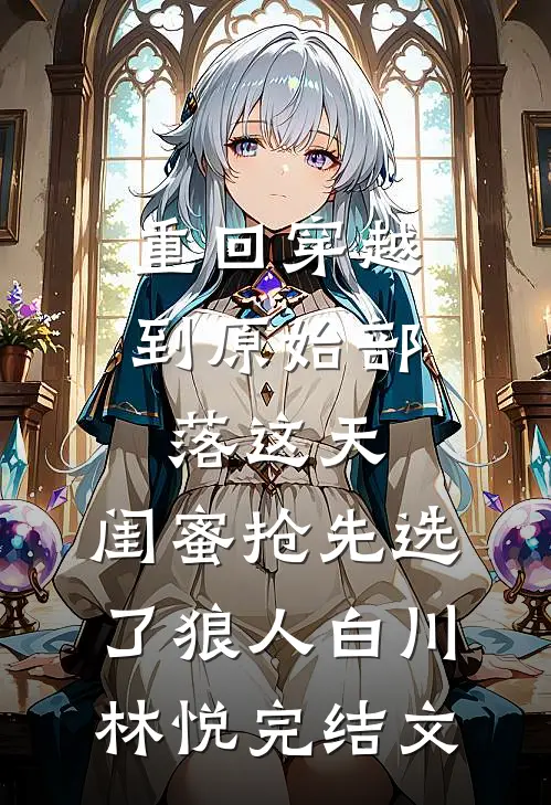 重回穿越到原始部落这天，闺蜜抢先选了狼人白川林悦完结文