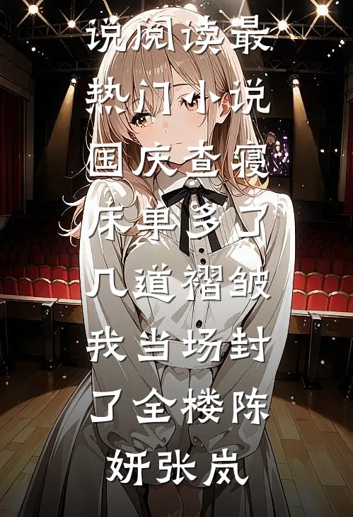 国庆查寝，床单多了几道褶皱我当场封了全楼陈妍张岚免费小说阅读_最热门小说国庆查寝，床单多了几道褶皱我当场封了全楼陈妍张岚