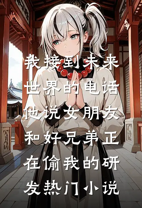 我接到未来世界的电话，他说女朋友和好兄弟正在偷我的研发热门小说