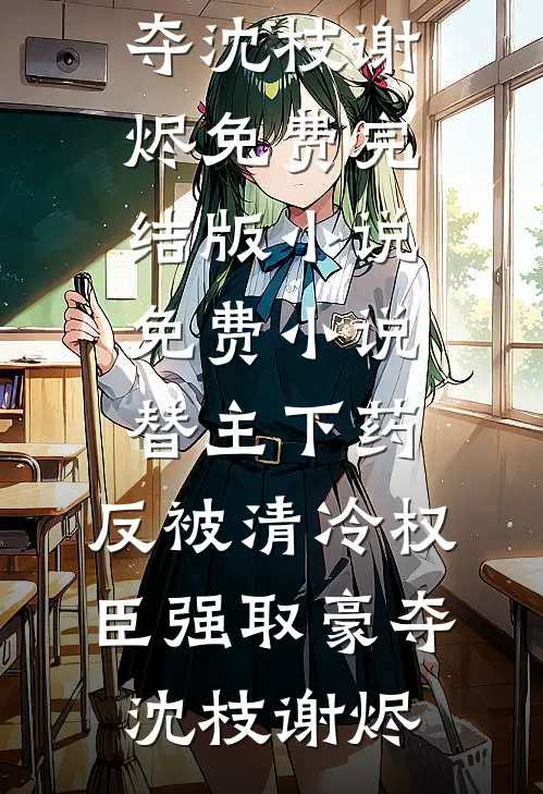替主下药，反被清冷权臣强取豪夺(沈枝谢烬)免费完结版小说_免费小说替主下药，反被清冷权臣强取豪夺沈枝谢烬