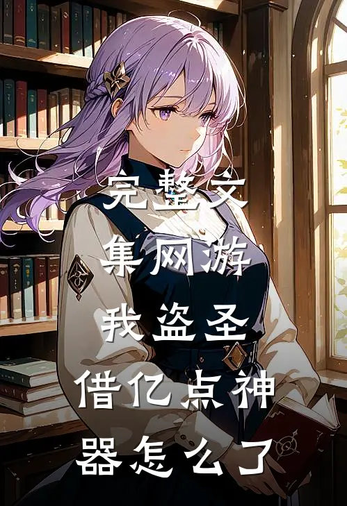 完整文集网游：我盗圣，借亿点神器怎么了