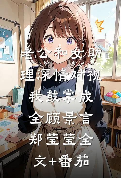 老公和女助理深情对视，我鼓掌成全顾景言郑莹莹全文+番茄