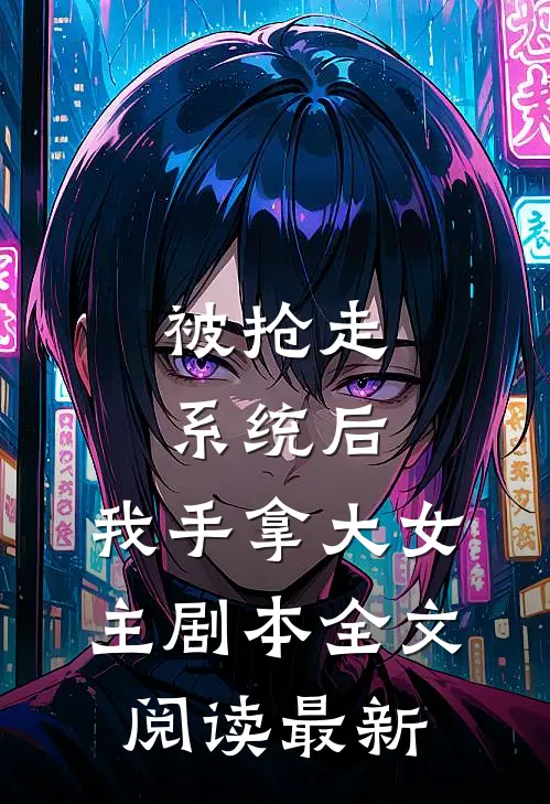 被抢走系统后，我手拿大女主剧本全文阅读最新