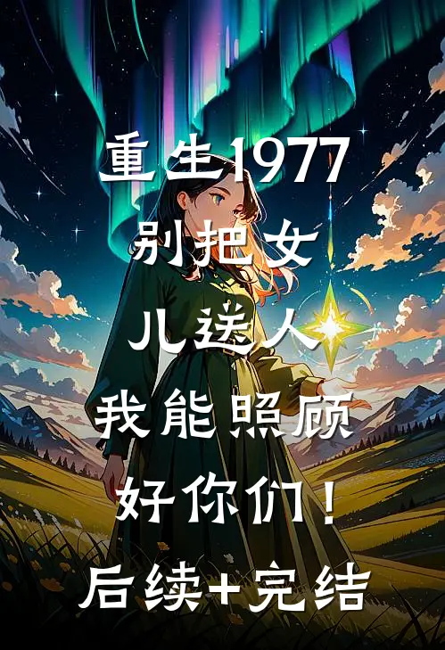重生1977：别把女儿送人，我能照顾好你们！后续+完结
