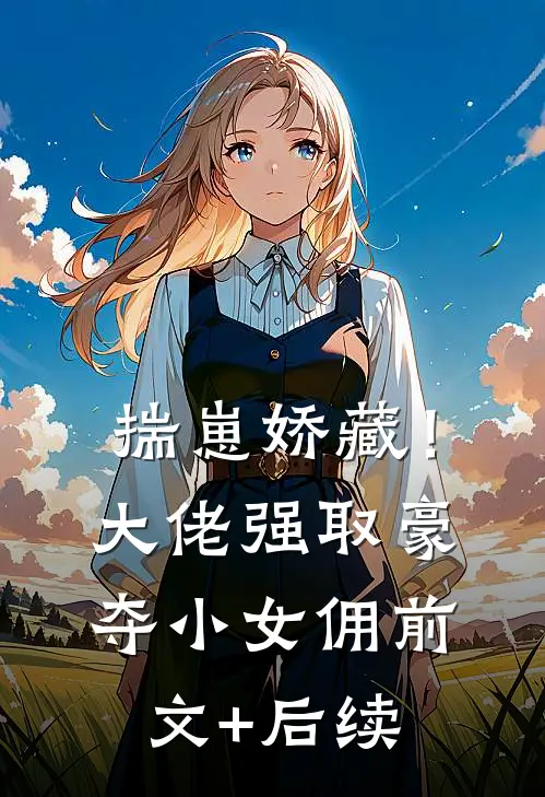 揣崽娇藏！大佬强取豪夺小女佣前文+后续