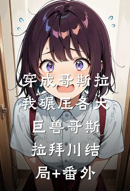 穿成哥斯拉，我碾压各大巨兽哥斯拉拜川结局+番外