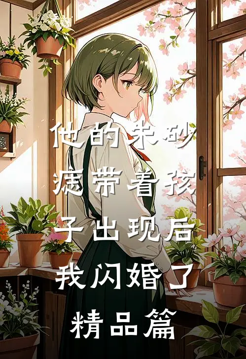 他的朱砂痣带着孩子出现后，我闪婚了精品篇