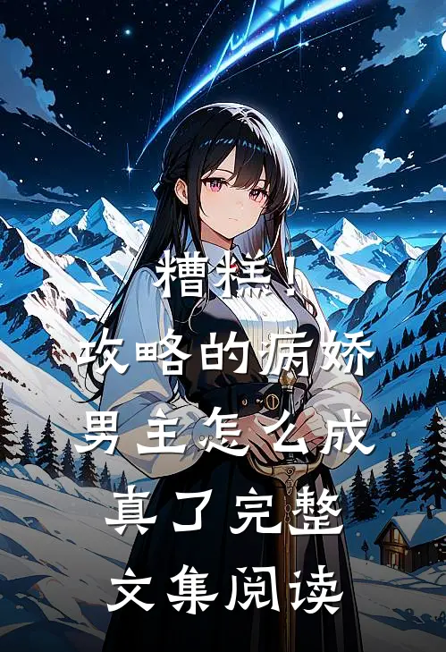 糟糕！攻略的病娇男主怎么成真了完整文集阅读