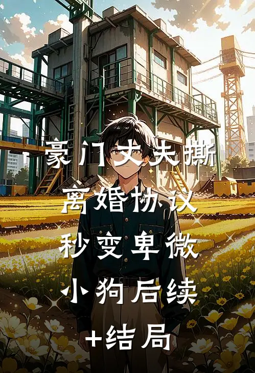 豪门丈夫撕离婚协议，秒变卑微小狗后续+结局