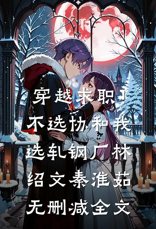 穿越求职！不选协和，我选轧钢厂林绍文秦淮茹无删减全文
