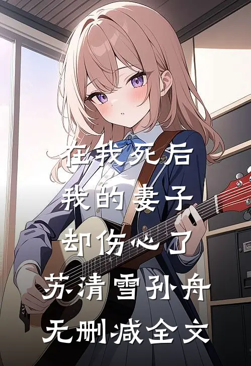 在我死后，我的妻子却伤心了。苏清雪孙舟无删减全文