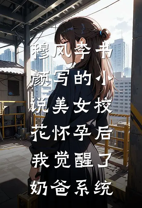 穆风李书颜写的小说美女校花怀孕后，我觉醒了奶爸系统
