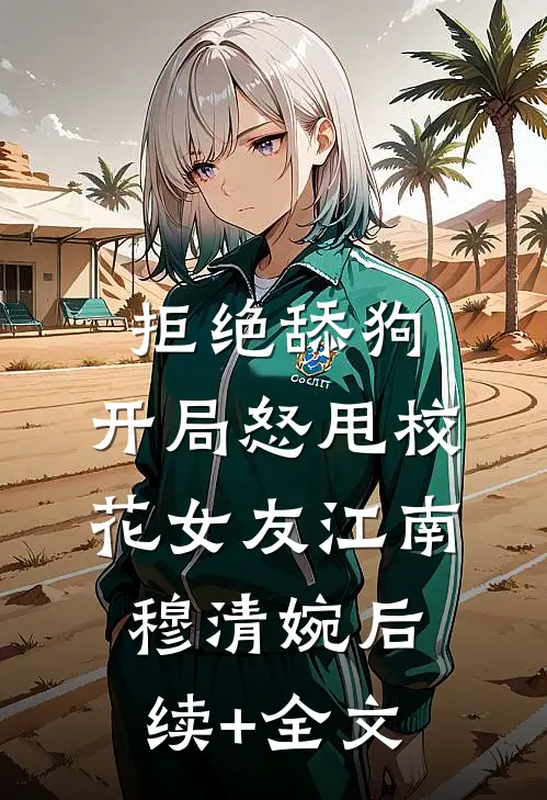拒绝舔狗：开局怒甩校花女友江南穆清婉后续+全文