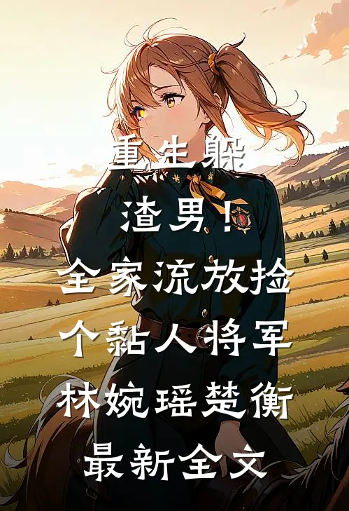 重生躲渣男！全家流放捡个黏人将军林婉瑶楚衡最新全文