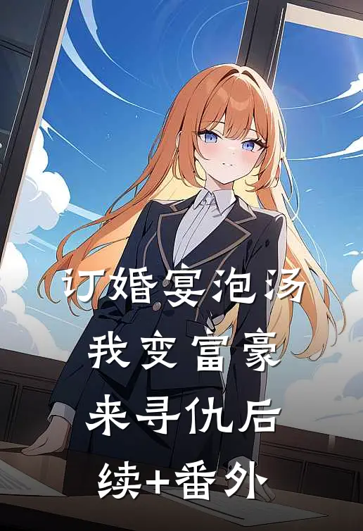 订婚宴泡汤，我变富豪来寻仇后续+番外