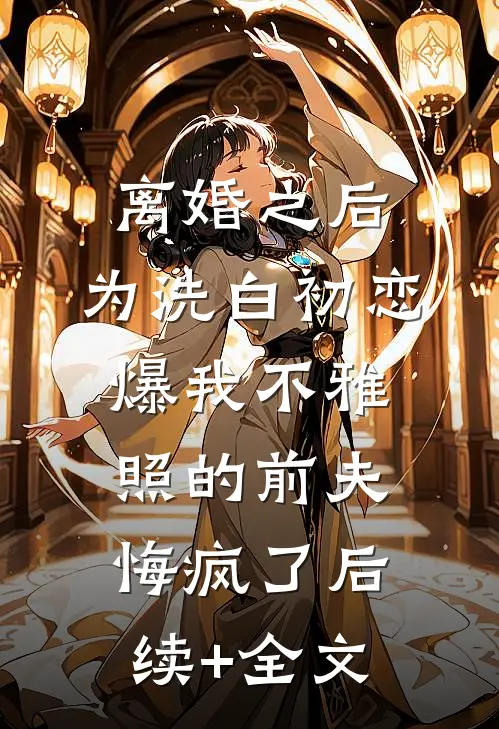 离婚之后，为洗白初恋爆我不雅照的前夫悔疯了后续+全文