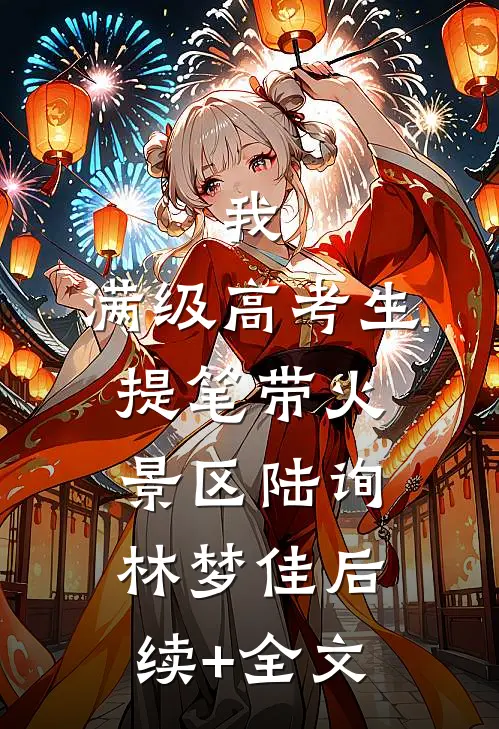 我，满级高考生，提笔带火景区陆询林梦佳后续+全文