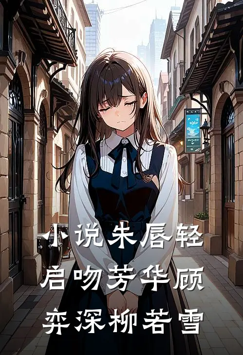 小说朱唇轻启吻芳华(顾弈深柳若雪)