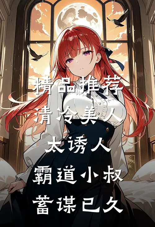 精品推荐清冷美人太诱人，霸道小叔蓄谋已久
