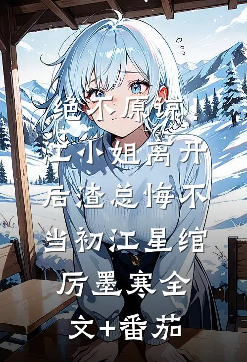 绝不原谅！江小姐离开后，渣总悔不当初江星绾厉墨寒全文+番茄