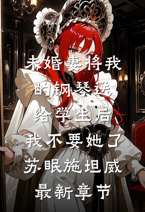 未婚妻将我的钢琴送给学生后，我不要她了苏眠施坦威最新章节