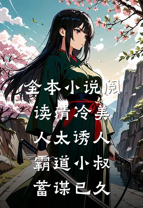 全本小说阅读清冷美人太诱人，霸道小叔蓄谋已久
