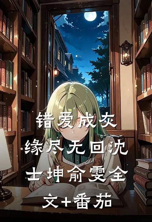 错爱成灰，缘尽无回沈士坤俞雯全文+番茄