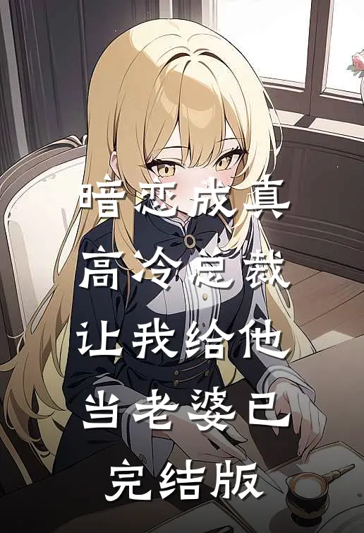 暗恋成真：高冷总裁让我给他当老婆已完结版