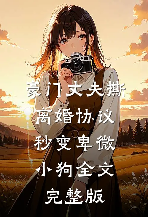 豪门丈夫撕离婚协议，秒变卑微小狗全文完整版