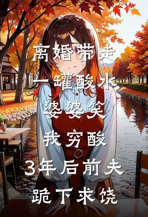 离婚带走一罐酸水，婆婆笑我穷酸，3年后前夫跪下求饶