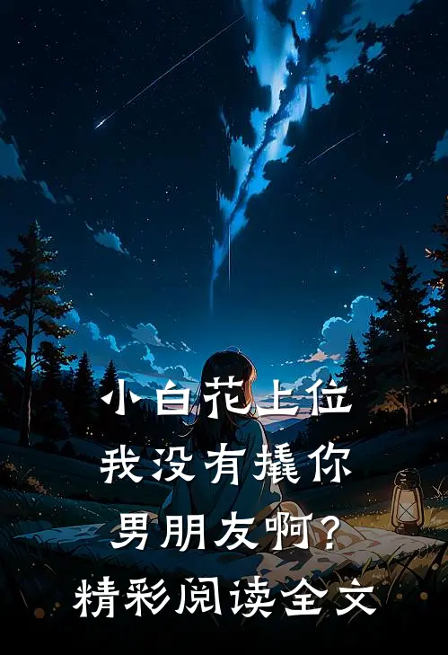 小白花上位，我没有撬你男朋友啊？精彩阅读全文
