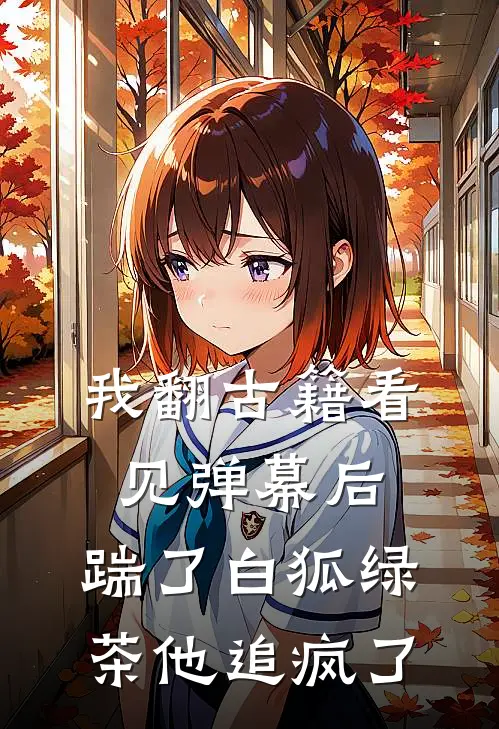 我翻古籍看见弹幕后，踹了白狐绿茶他追疯了