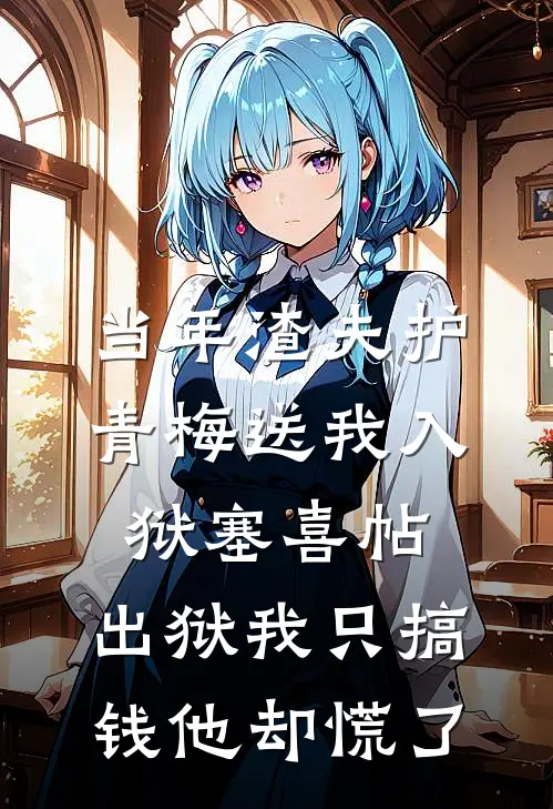 当年渣夫护青梅送我入狱塞喜帖，出狱我只搞钱他却慌了