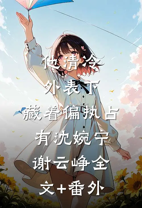 他清冷外表下，藏着偏执占有沈婉宁谢云峥全文+番外