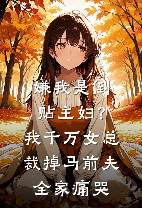 嫌我是倒贴主妇？我千万女总裁掉马前夫全家痛哭