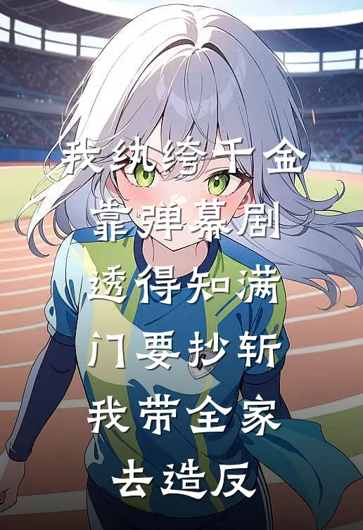 我纨绔千金靠弹幕剧透得知满门要抄斩，我带全家去造反