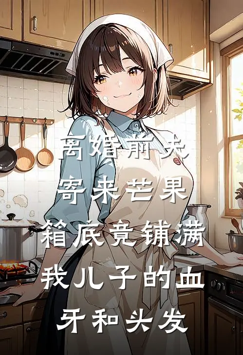 离婚前夫寄来芒果，箱底竟铺满我儿子的血牙和头发