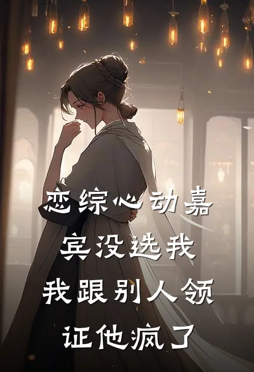 恋综心动嘉宾没选我，我跟别人领证他疯了