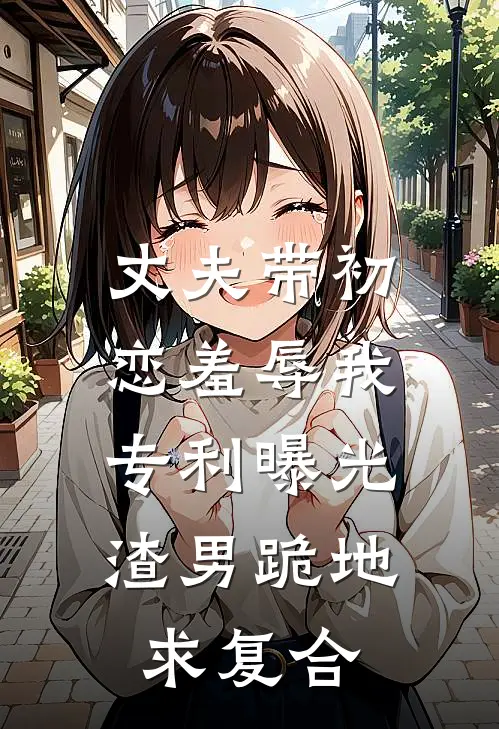丈夫带初恋羞辱我，专利曝光渣男跪地求复合