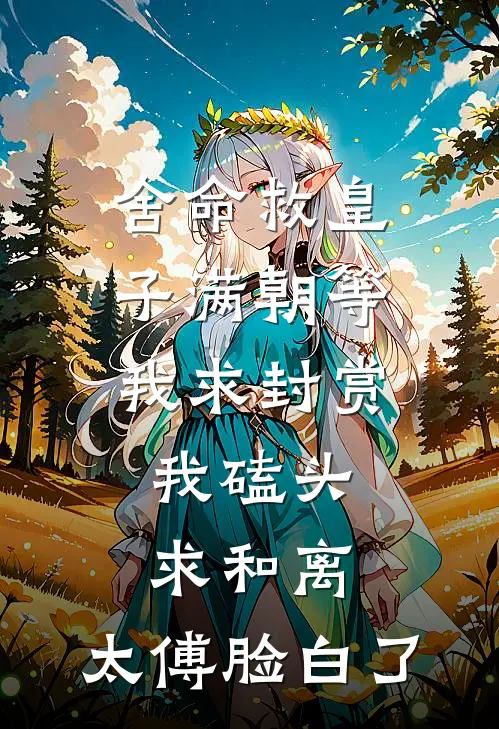 舍命救皇子满朝等我求封赏，我磕头求和离，太傅脸白了