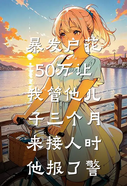 暴发户花50万让我管他儿子三个月，来接人时他报了警