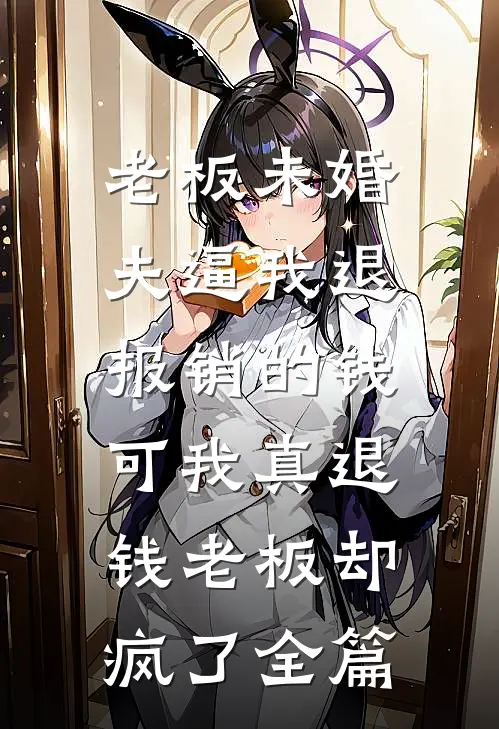 老板未婚夫逼我退报销的钱，可我真退钱老板却疯了全篇