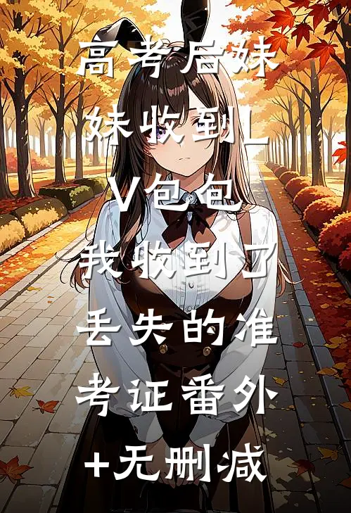 高考后妹妹收到LV包包，我收到了丢失的准考证番外+无删减