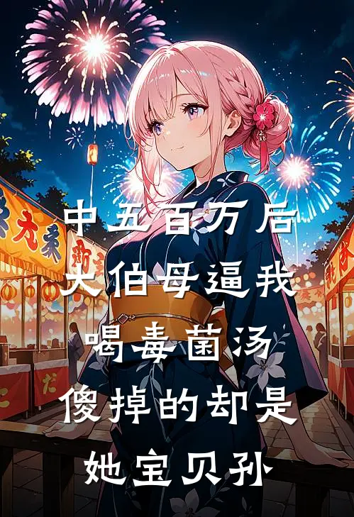 中五百万后大伯母逼我喝毒菌汤，傻掉的却是她宝贝孙