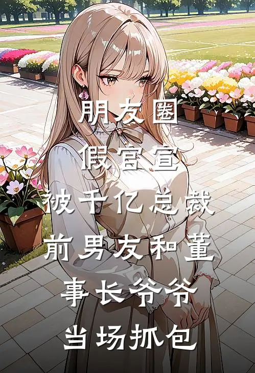 朋友圈假官宣，被千亿总裁前男友和董事长爷爷当场抓包