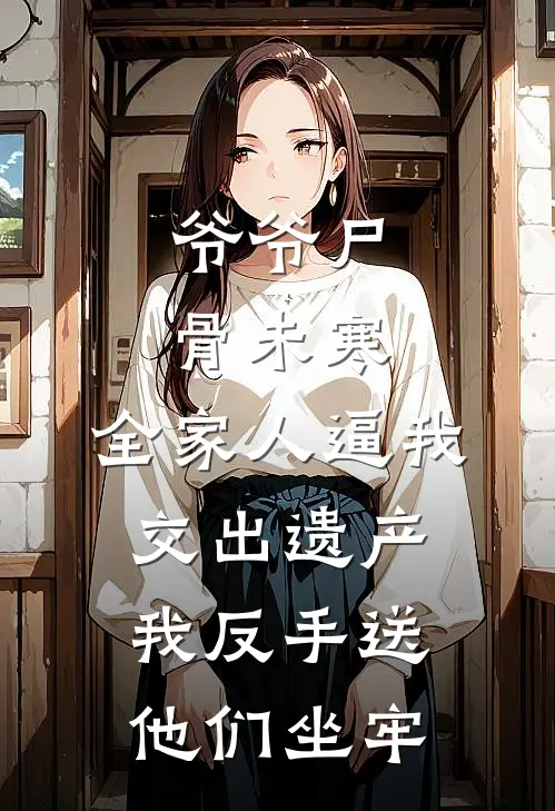 爷爷尸骨未寒，全家人逼我交出遗产，我反手送他们坐牢