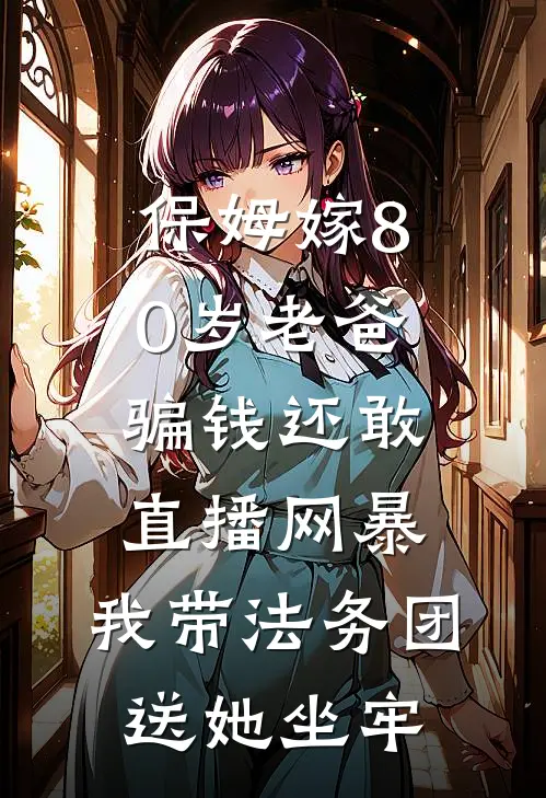 保姆嫁80岁老爸骗钱还敢直播网暴，我带法务团送她坐牢