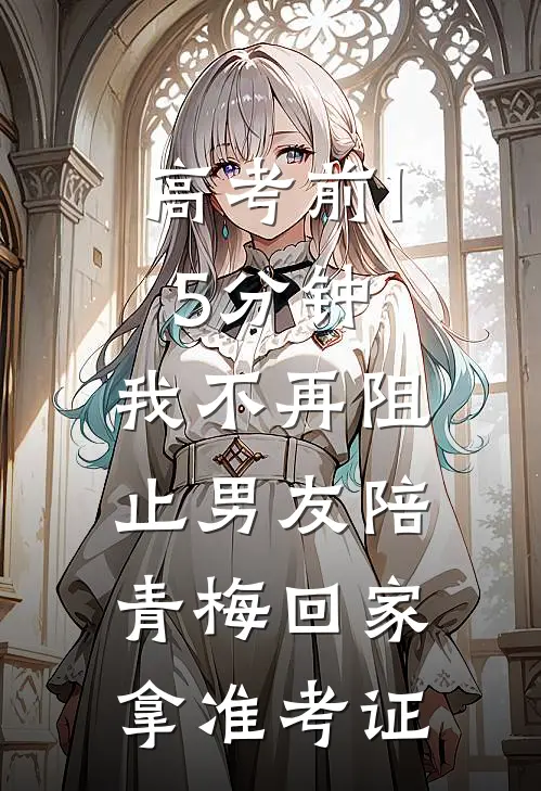 高考前15分钟，我不再阻止男友陪青梅回家拿准考证